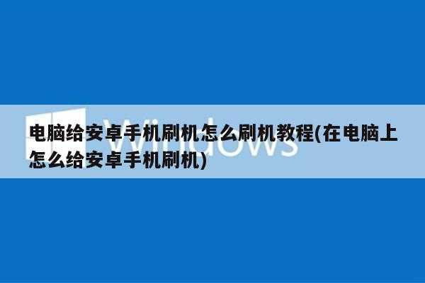 电脑给安卓手机刷机怎么刷机教程(在电脑上怎么给安卓手机刷机)