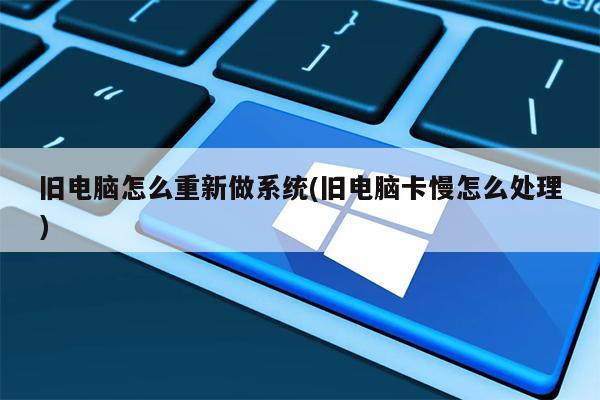 旧电脑怎么重新做系统(旧电脑卡慢怎么处理)