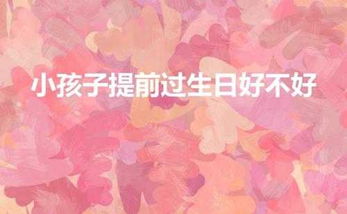 小孩子提前过生日好不好(小孩子生日忌讳提前还是推后)