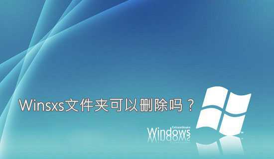 winsxs是什么文件夹 Winsxs文件夹可以删除吗